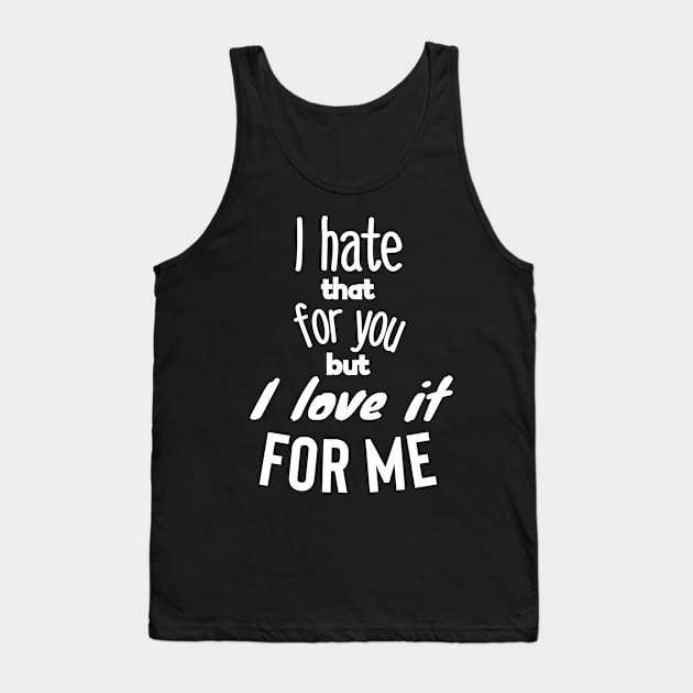 I hate that for you but I love it for me. Tank Top by wildjellybeans